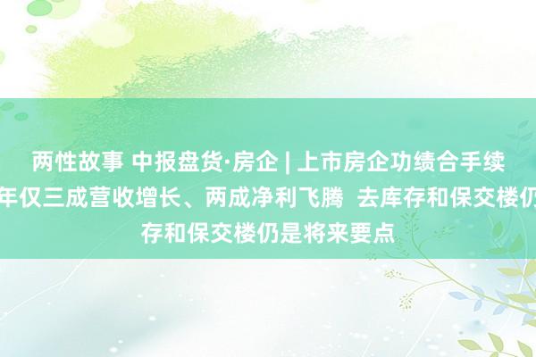 两性故事 中报盘货·房企 | 上市房企功绩合手续低迷：上半年仅三成营收增长、两成净利飞腾  去库存和保交楼仍是将来要点