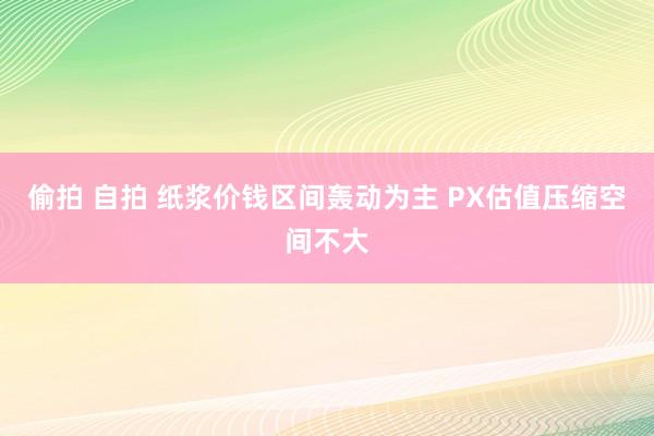 偷拍 自拍 纸浆价钱区间轰动为主 PX估值压缩空间不大
