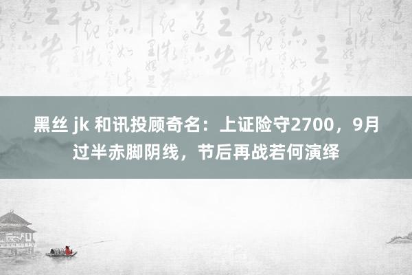 黑丝 jk 和讯投顾奇名：上证险守2700，9月过半赤脚阴线，节后再战若何演绎
