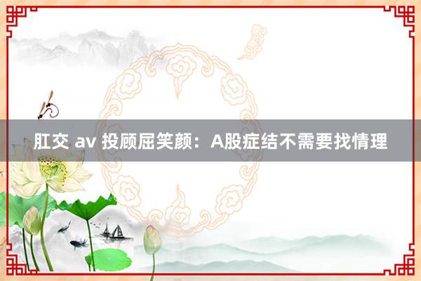 肛交 av 投顾屈笑颜：A股症结不需要找情理