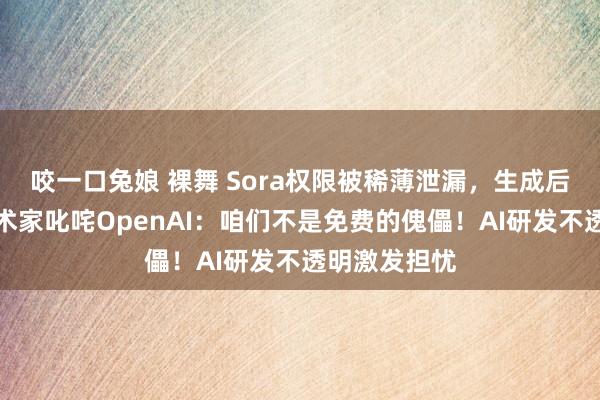 咬一口兔娘 裸舞 Sora权限被稀薄泄漏，生成后果流出，艺术家叱咤OpenAI：咱们不是免费的傀儡！AI研发不透明激发担忧