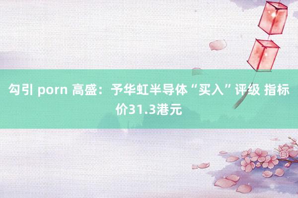 勾引 porn 高盛：予华虹半导体“买入”评级 指标价31.3港元