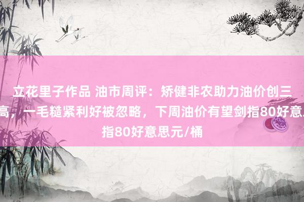 立花里子作品 油市周评：矫健非农助力油价创三个月新高，一毛糙紧利好被忽略，下周油价有望剑指80好意思元/桶
