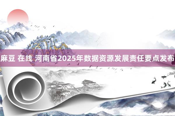 麻豆 在线 河南省2025年数据资源发展责任要点发布