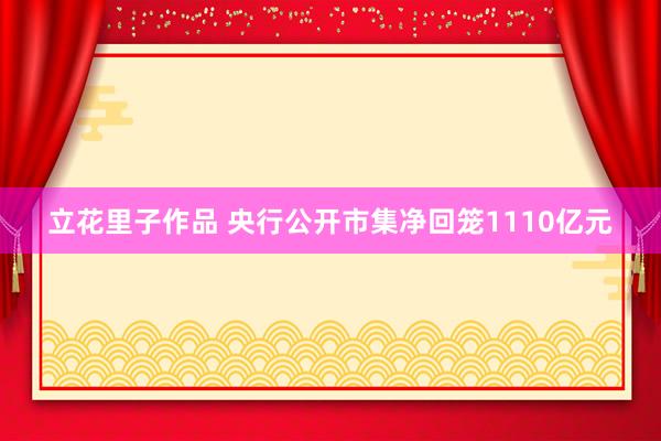 立花里子作品 央行公开市集净回笼1110亿元
