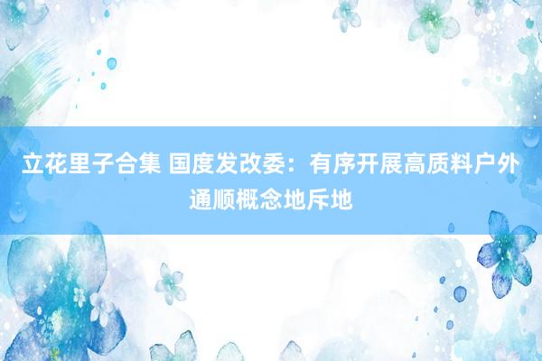 立花里子合集 国度发改委：有序开展高质料户外通顺概念地斥地