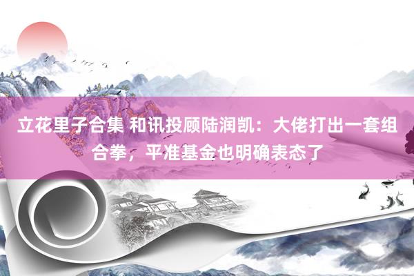 立花里子合集 和讯投顾陆润凯：大佬打出一套组合拳，平准基金也明确表态了
