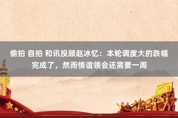 偷拍 自拍 和讯投顾赵冰忆：本轮调度大的跌幅完成了，然而情谊领会还需要一周
